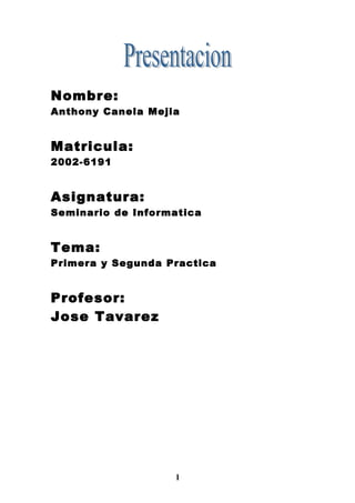 Nombre:
Anthony Canela Mejia


Matricula:
2002-6191


Asignatura:
Seminario de Informatica


Tema:
Primera y Segunda Practica


Profesor:
Jose Tavarez




                   1
 