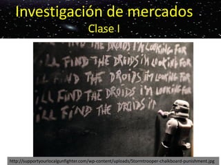 Investigación de mercados
Clase I
http://supportyourlocalgunfighter.com/wp-content/uploads/Stormtrooper-chalkboard-punishment.jpg
 