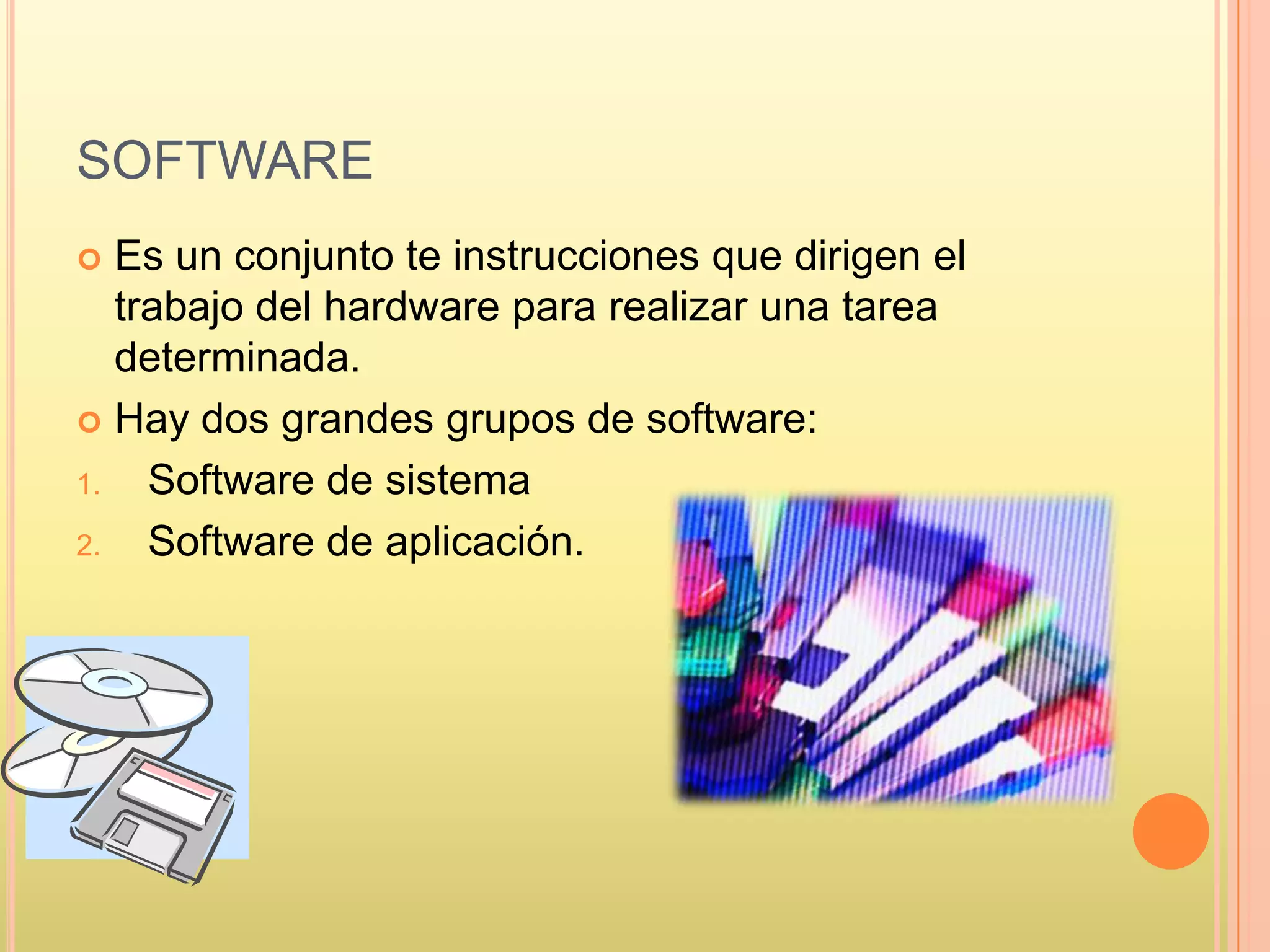 SOFTWARE
 Es un conjunto te instrucciones que dirigen el
trabajo del hardware para realizar una tarea
determinada.
 Hay dos grandes grupos de software:
1. Software de sistema
2. Software de aplicación.
 