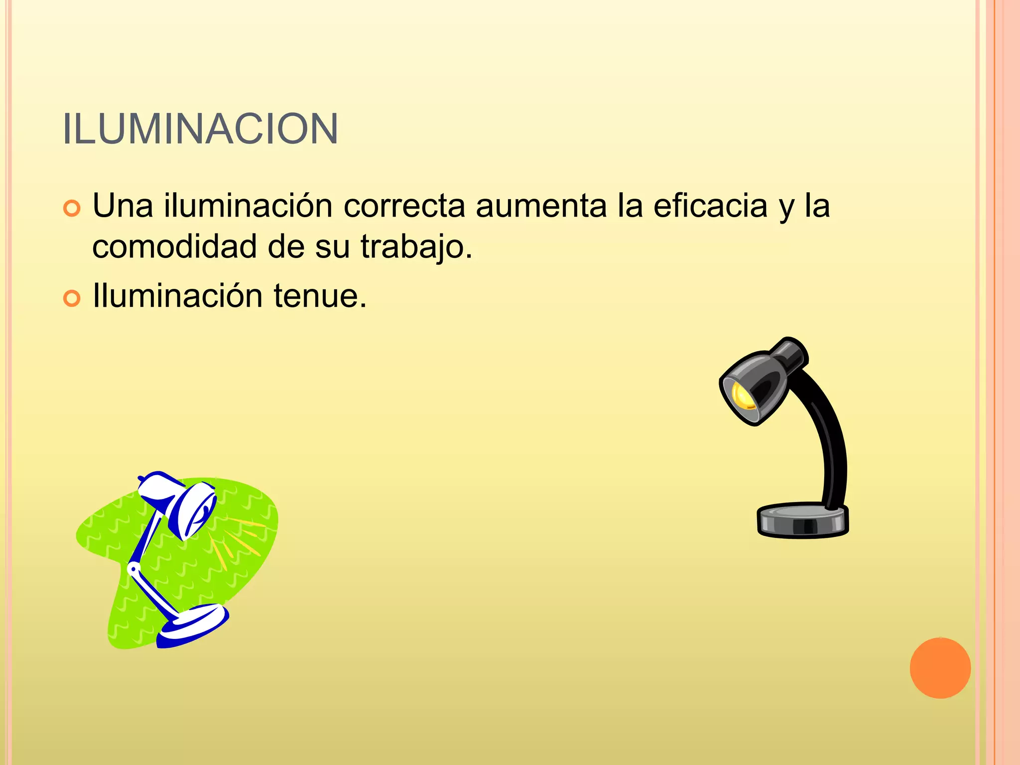 ILUMINACION
 Una iluminación correcta aumenta la eficacia y la
comodidad de su trabajo.
 Iluminación tenue.
 