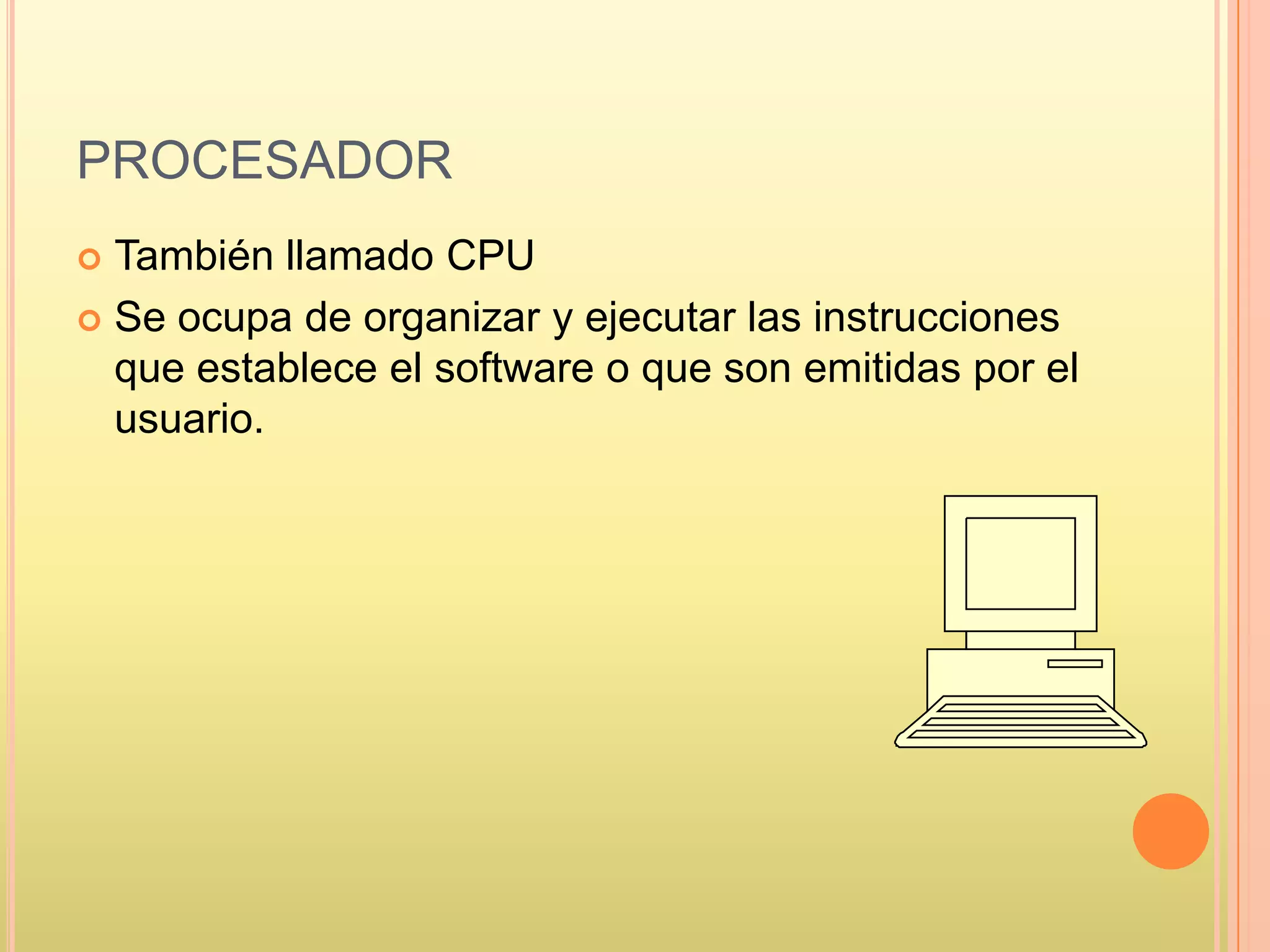 PROCESADOR
 También llamado CPU
 Se ocupa de organizar y ejecutar las instrucciones
que establece el software o que son emitidas por el
usuario.
 