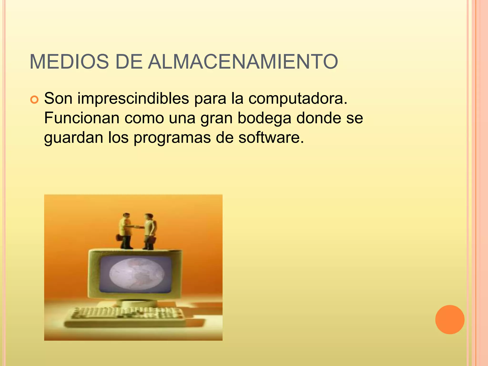 MEDIOS DE ALMACENAMIENTO
 Son imprescindibles para la computadora.
Funcionan como una gran bodega donde se
guardan los programas de software.
 
