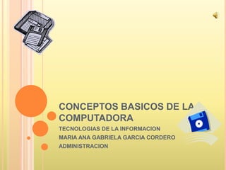 CONCEPTOS BASICOS DE LA
COMPUTADORA
TECNOLOGIAS DE LA INFORMACION
MARIA ANA GABRIELA GARCIA CORDERO
ADMINISTRACION
 