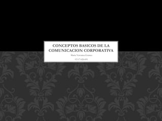 Maria Veronica Gomez
CI 17.626.691
CONCEPTOS BASICOS DE LA
COMUNICACION CORPORATIVA
 