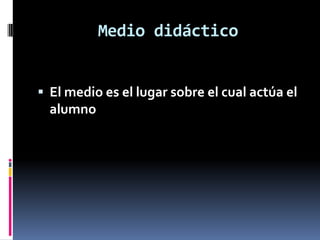 Medio didáctico


 El medio es el lugar sobre el cual actúa el
  alumno
 