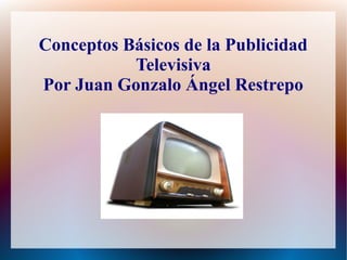 Conceptos Básicos de la Publicidad
Televisiva
Por Juan Gonzalo Ángel Restrepo
 