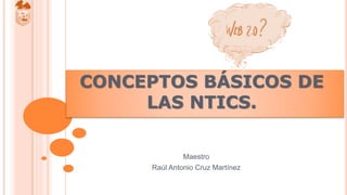 CONCEPTOS BÁSICOS DE
LAS NTICS.
Maestro
Raúl Antonio Cruz Martínez
 