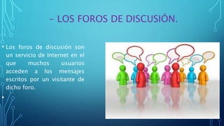- LOS FOROS DE DISCUSIÓN.
• Los foros de discusión son
un servicio de Internet en el
que muchos usuarios
acceden a los mensajes
escritos por un visitante de
dicho foro.
•
 