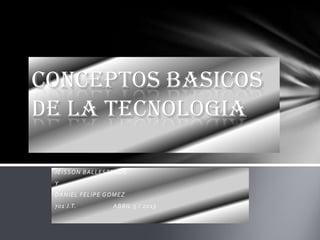 CONCEPTOS BASICOS
DE LA TECNOLOGIA

 JEISSON BALLESTEROS
 Y
 DANIEL FELIPE GOMEZ
 701 J.T.       ABRIL 5 / 2013
 