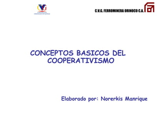 C.V.G. FERROMINERA ORINOCO C.A.
CONCEPTOS BASICOS DEL
COOPERATIVISMO
Elaborado por: Norerkis Manrique
 