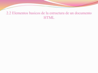 2.2 Elementos basicos de la estructura de un documento
HTML
 