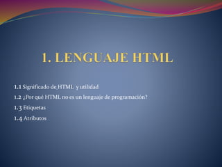 1.1 Significado de HTML y utilidad
1.2 ¿Por qué HTML no es un lenguaje de programación?
1.3 Etiquetas
1.4 Atributos
 