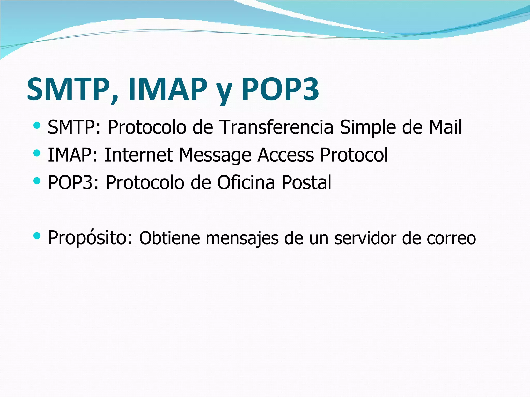SMTP, IMAP y POP3
 SMTP: Protocolo de Transferencia Simple de Mail
 IMAP: Internet Message Access Protocol
 POP3: Protocolo de Oficina Postal


 Propósito: Obtiene mensajes de un servidor de correo
 