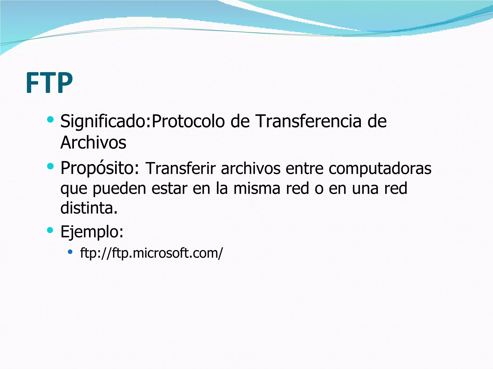 FTP
  Significado:Protocolo de Transferencia de
   Archivos
  Propósito: Transferir archivos entre computadoras
   que pueden estar en la misma red o en una red
   distinta.
  Ejemplo:
    ftp://ftp.microsoft.com/
 