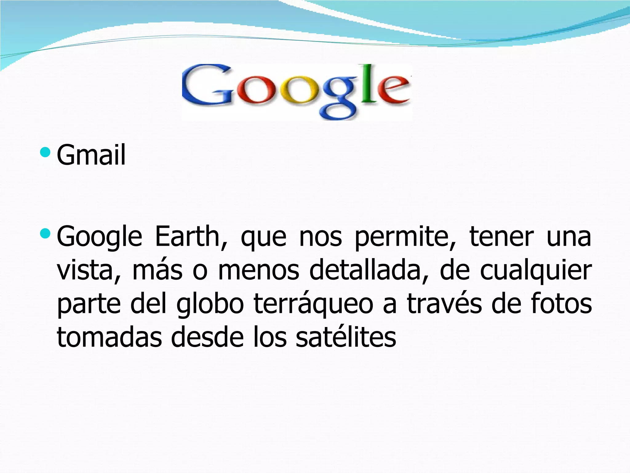  Gmail


 Google Earth, que nos permite, tener una
 vista, más o menos detallada, de cualquier
 parte del globo terráqueo a través de fotos
 tomadas desde los satélites
 