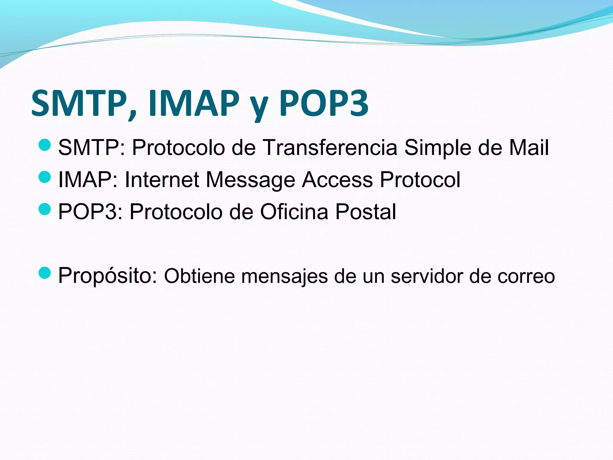 SMTP, IMAP y POP3
SMTP: Protocolo de Transferencia Simple de Mail
IMAP: Internet Message Access Protocol
POP3: Protocolo de Oficina Postal


Propósito: Obtiene mensajes de un servidor de correo
 
