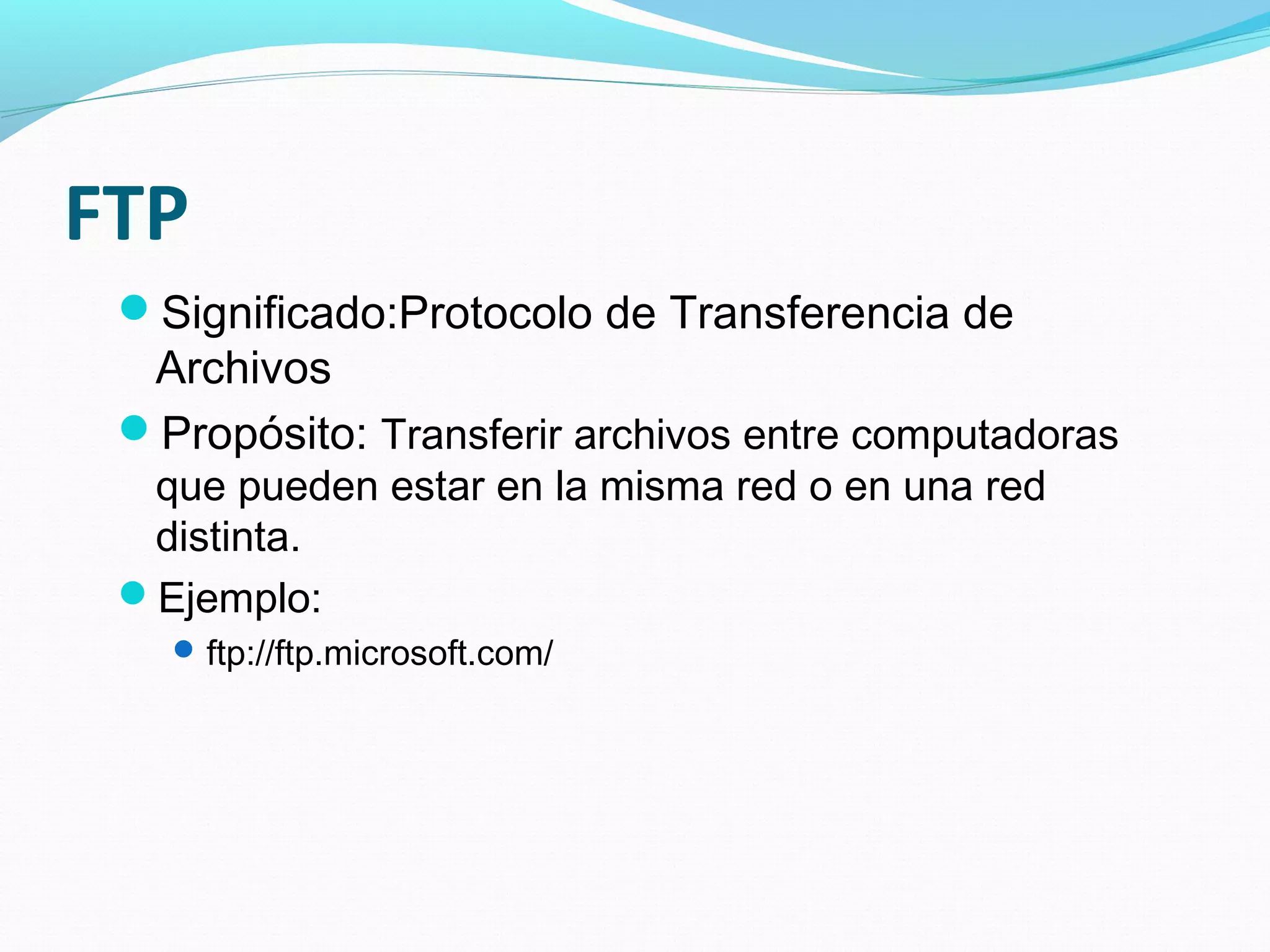 FTP
 Significado:Protocolo de Transferencia de
  Archivos
 Propósito: Transferir archivos entre computadoras
  que pueden estar en la misma red o en una red
  distinta.
 Ejemplo:
    ftp://ftp.microsoft.com/
 