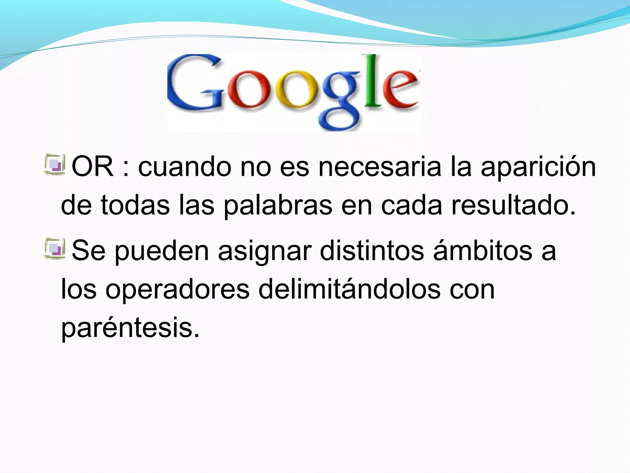 OR : cuando no es necesaria la aparición
de todas las palabras en cada resultado.
 Se pueden asignar distintos ámbitos a
los operadores delimitándolos con
paréntesis.
 