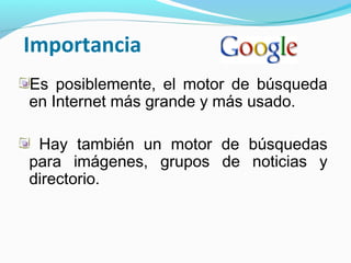 Importancia
Es posiblemente, el motor de búsqueda
en Internet más grande y más usado.

 Hay también un motor de búsquedas
para imágenes, grupos de noticias y
directorio.
 