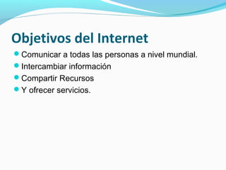 Objetivos del Internet
Comunicar a todas las personas a nivel mundial.
Intercambiar información
Compartir Recursos
Y ofrecer servicios.
 