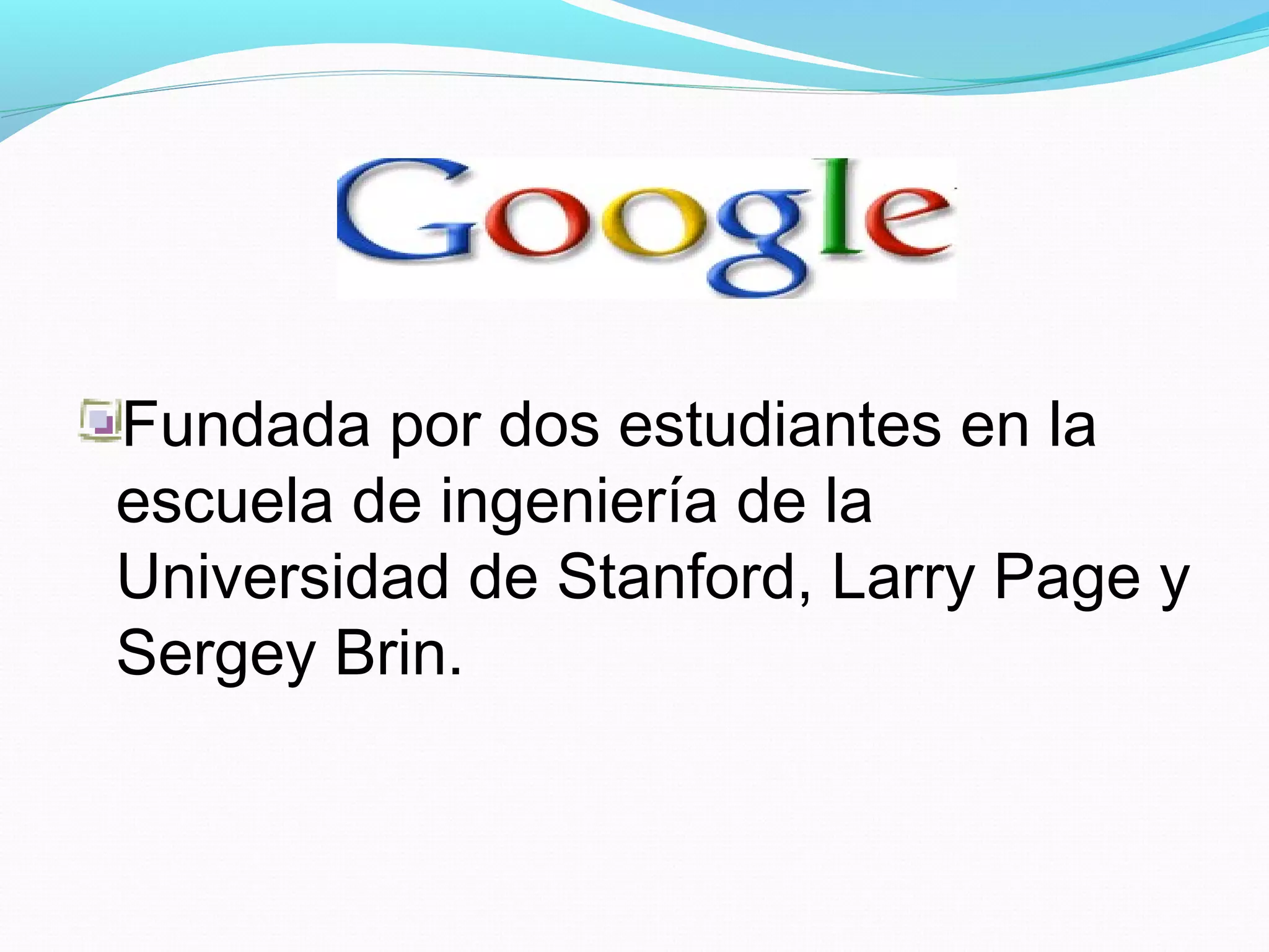 Fundada por dos estudiantes en la
escuela de ingeniería de la
Universidad de Stanford, Larry Page y
Sergey Brin.
 