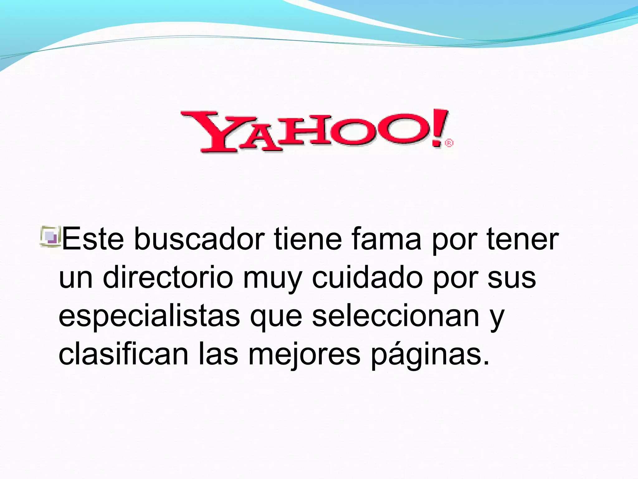 Este buscador tiene fama por tener
un directorio muy cuidado por sus
especialistas que seleccionan y
clasifican las mejores páginas.        
 