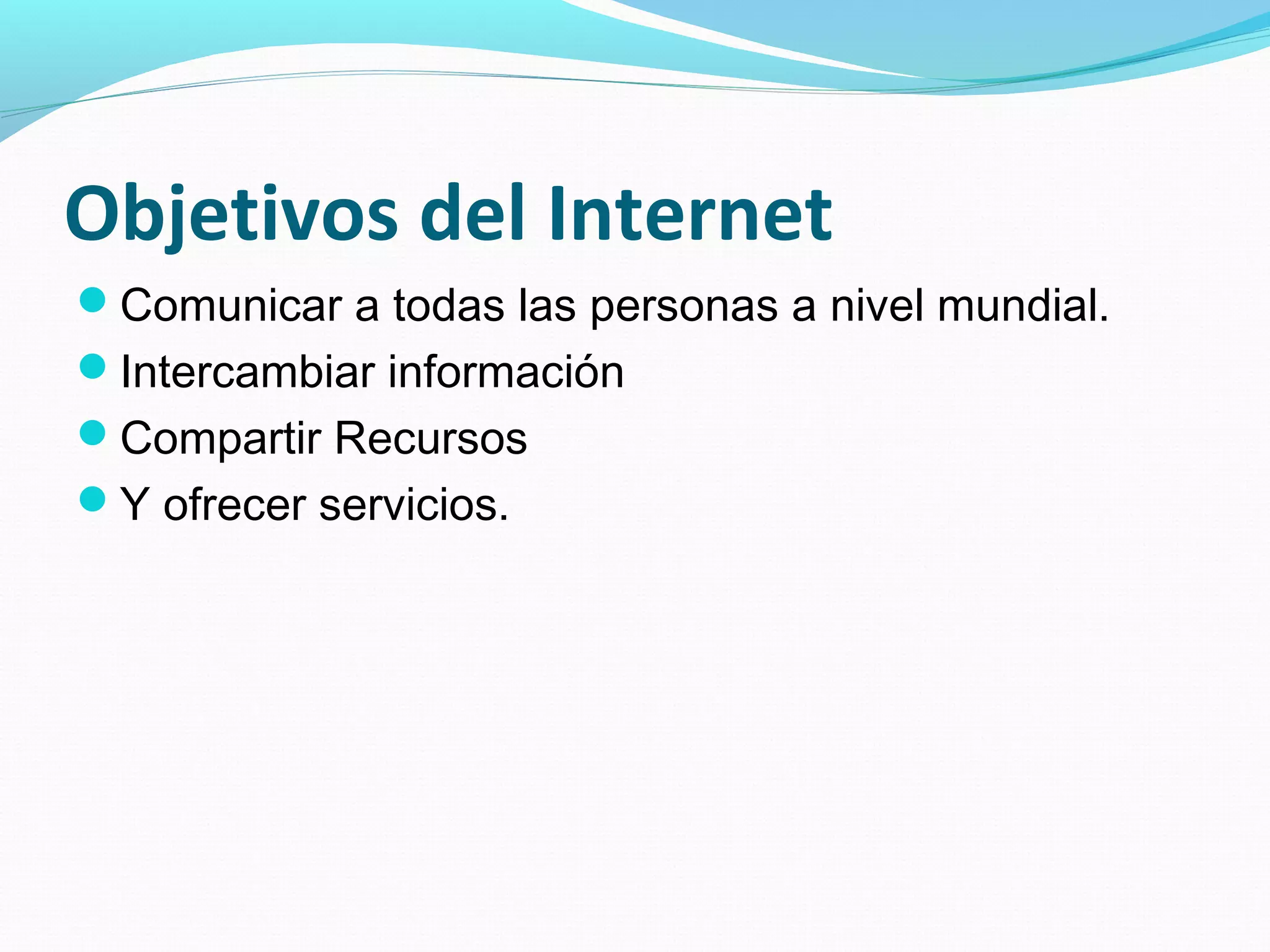 Objetivos del Internet
Comunicar a todas las personas a nivel mundial.
Intercambiar información
Compartir Recursos
Y ofrecer servicios.
 