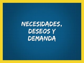Necesidades,
deseos y
demanda
 
