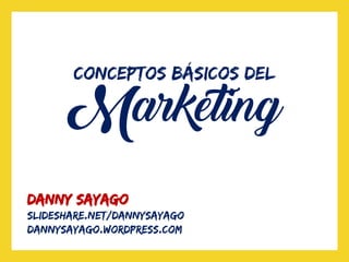 Danny Sayago
Slideshare.net/dannysayago
Dannysayago.wordpress.com
Conceptos básicos del
Marketing
 