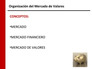 Organización del Mercado de Valores

CONCEPTOS:

•MERCADO

•MERCADO FINANCIERO

•MERCADO DE VALORES
 