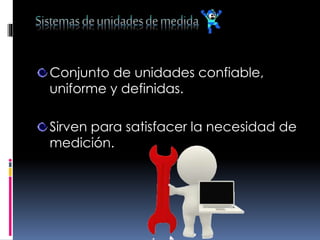 Conjunto de unidades confiable,
uniforme y definidas.
Sirven para satisfacer la necesidad de
medición.
 