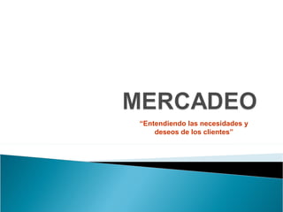 MERCADEO “Entendiendo las necesidades y deseos de los clientes” 