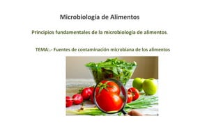 Microbiología de Alimentos
TEMA:.- Fuentes de contaminación microbiana de los alimentos
Ana Paola Echavarría V. PhD
Principios fundamentales de la microbiología de alimentos.
 