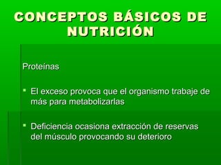 CONCEPTOS BÁSICOS DE
     NUTRICIÓN

Proteínas

 El exceso provoca que el organismo trabaje de
  más para metabolizarlas

 Deficiencia ocasiona extracción de reservas
  del músculo provocando su deterioro
 