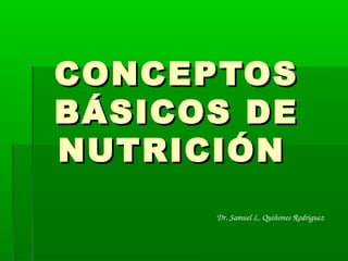 CONCEPTOSCONCEPTOS
BÁSICOS DEBÁSICOS DE
NUTRICIÓNNUTRICIÓN
Dr. Samuel L. Quiñones Rodriguez
 