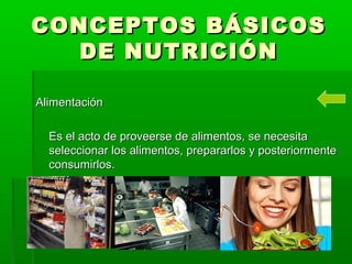 CONCEPTOS BÁSICOSCONCEPTOS BÁSICOS
DE NUTRICIÓNDE NUTRICIÓN
AlimentaciónAlimentación
Es el acto de proveerse de alimentos, se necesitaEs el acto de proveerse de alimentos, se necesita
seleccionar los alimentos, prepararlos y posteriormenteseleccionar los alimentos, prepararlos y posteriormente
consumirlos.consumirlos.
 