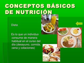 CONCEPTOS BÁSICOSCONCEPTOS BÁSICOS
DE NUTRICIÓNDE NUTRICIÓN
DietaDieta
Es lo que un individuoEs lo que un individuo
consume de maneraconsume de manera
habitual en el curso delhabitual en el curso del
día (desayuno, comida,día (desayuno, comida,
cena y colaciones)cena y colaciones)
 