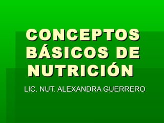CONCEPTOSCONCEPTOS
BÁSICOS DEBÁSICOS DE
NUTRICIÓNNUTRICIÓN
LIC. NUT. ALEXANDRA GUERREROLIC. NUT. ALEXANDRA GUERRERO
 