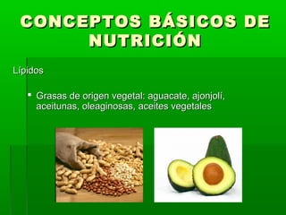 CONCEPTOS BÁSICOS DECONCEPTOS BÁSICOS DE
NUTRICIÓNNUTRICIÓN
LípidosLípidos
 Grasas de origen vegetal: aguacate, ajonjolí,Grasas de origen vegetal: aguacate, ajonjolí,
aceitunas, oleaginosas, aceites vegetalesaceitunas, oleaginosas, aceites vegetales
 