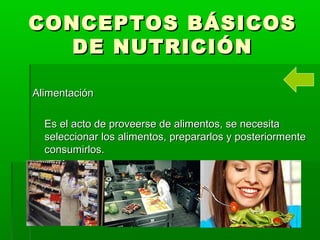 CONCEPTOS BÁSICOSCONCEPTOS BÁSICOS
DE NUTRICIÓNDE NUTRICIÓN
AlimentaciónAlimentación
Es el acto de proveerse de alimentos, se necesitaEs el acto de proveerse de alimentos, se necesita
seleccionar los alimentos, prepararlos y posteriormenteseleccionar los alimentos, prepararlos y posteriormente
consumirlos.consumirlos.
 