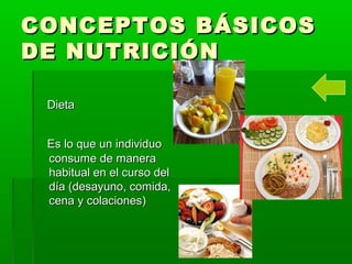 CONCEPTOS BÁSICOSCONCEPTOS BÁSICOS
DE NUTRICIÓNDE NUTRICIÓN
DietaDieta
Es lo que un individuoEs lo que un individuo
consume de maneraconsume de manera
habitual en el curso delhabitual en el curso del
día (desayuno, comida,día (desayuno, comida,
cena y colaciones)cena y colaciones)
 