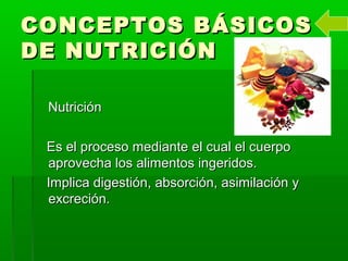 CONCEPTOS BÁSICOSCONCEPTOS BÁSICOS
DE NUTRICIÓNDE NUTRICIÓN
NutriciónNutrición
Es el proceso mediante el cual el cuerpoEs el proceso mediante el cual el cuerpo
aprovecha los alimentos ingeridos.aprovecha los alimentos ingeridos.
Implica digestión, absorción, asimilación yImplica digestión, absorción, asimilación y
excreción.excreción.
 