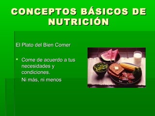 CONCEPTOS BÁSICOS DECONCEPTOS BÁSICOS DE
NUTRICIÓNNUTRICIÓN
El Plato del Bien ComerEl Plato del Bien Comer
 Come de acuerdo a tusCome de acuerdo a tus
necesidades ynecesidades y
condiciones.condiciones.
Ni más, ni menosNi más, ni menos
 