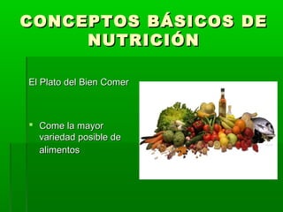 CONCEPTOS BÁSICOS DECONCEPTOS BÁSICOS DE
NUTRICIÓNNUTRICIÓN
El Plato del Bien ComerEl Plato del Bien Comer
 Come la mayorCome la mayor
variedad posible devariedad posible de
alimentosalimentos
 