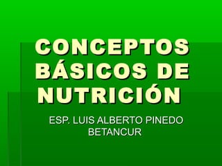 CONCEPTOSCONCEPTOS
BÁSICOS DEBÁSICOS DE
NUTRICIÓNNUTRICIÓN
ESP. LUIS ALBERTO PINEDOESP. LUIS ALBERTO PINEDO
BETANCURBETANCUR
 
