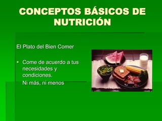 CONCEPTOS BÁSICOS DE
NUTRICIÓN
El Plato del Bien Comer
 Come de acuerdo a tus
necesidades y
condiciones.
Ni más, ni menos
 