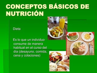 CONCEPTOS BÁSICOS DE
NUTRICIÓN
Dieta
Es lo que un individuo
consume de manera
habitual en el curso del
día (desayuno, comida,
cena y colaciones)
 
