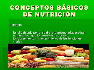 CONCEPTOS BÁSICOSCONCEPTOS BÁSICOS
DE NUTRICIÓNDE NUTRICIÓN
AlimentoAlimento
Es el vehículo por el cual el organismo adquiere losEs el vehículo por el cual el organismo adquiere los
nutrimentos, que le permiten un correctonutrimentos, que le permiten un correcto
funcionamiento y mantenimiento de las funcionesfuncionamiento y mantenimiento de las funciones
vitalesvitales
 