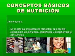 CONCEPTOS BÁSICOSCONCEPTOS BÁSICOS
DE NUTRICIÓNDE NUTRICIÓN
AlimentaciónAlimentación
Es el acto de proveerse de alimentos, se necesitaEs el acto de proveerse de alimentos, se necesita
seleccionar los alimentos, prepararlos y posteriormenteseleccionar los alimentos, prepararlos y posteriormente
consumirlos.consumirlos.
 