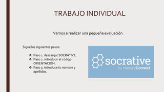 TRABAJO INDIVIDUAL
Sigue los siguientes pasos:
 Paso 1: descargar SOCRATIVE.
 Paso 2: introducir el código
ORIENTACIÓN.
 Paso 3: introduce tu nombre y
apellidos.
Vamos a realizar una pequeña evaluación.
 